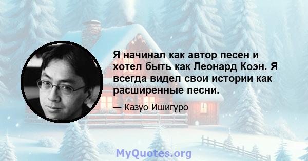 Я начинал как автор песен и хотел быть как Леонард Коэн. Я всегда видел свои истории как расширенные песни.