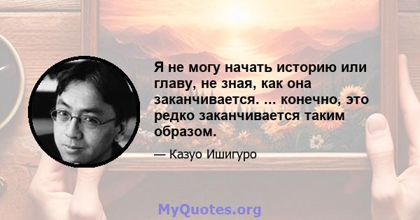 Я не могу начать историю или главу, не зная, как она заканчивается. ... конечно, это редко заканчивается таким образом.