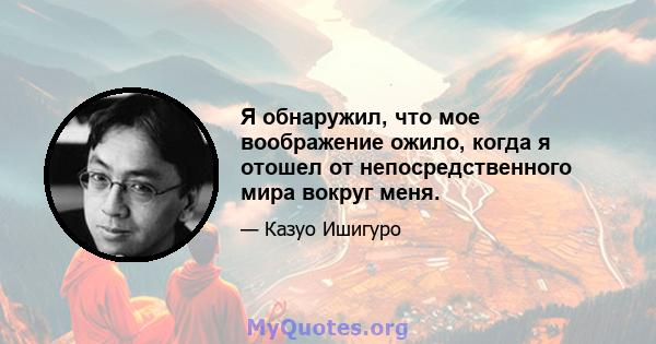 Я обнаружил, что мое воображение ожило, когда я отошел от непосредственного мира вокруг меня.