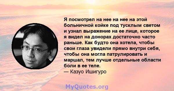 Я посмотрел на нее на нее на этой больничной койке под тусклым светом и узнал выражение на ее лице, которое я видел на донорах достаточно часто раньше. Как будто она хотела, чтобы свои глаза увидели прямо внутри себя,