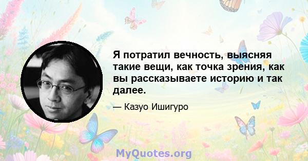 Я потратил вечность, выясняя такие вещи, как точка зрения, как вы рассказываете историю и так далее.