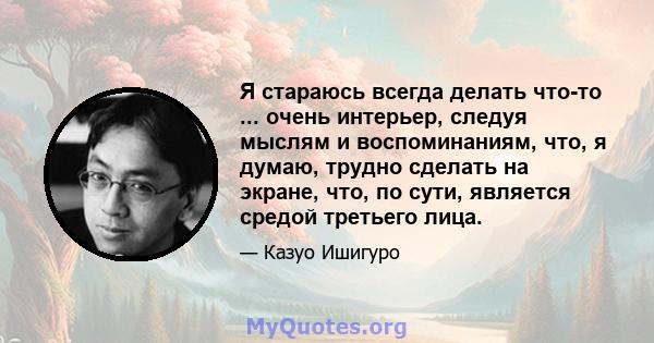 Я стараюсь всегда делать что-то ... очень интерьер, следуя мыслям и воспоминаниям, что, я думаю, трудно сделать на экране, что, по сути, является средой третьего лица.