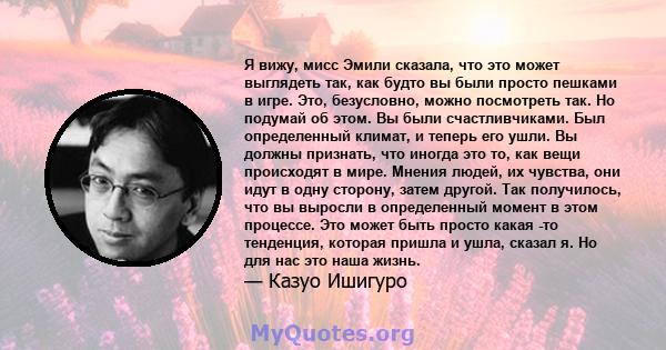 Я вижу, мисс Эмили сказала, что это может выглядеть так, как будто вы были просто пешками в игре. Это, безусловно, можно посмотреть так. Но подумай об этом. Вы были счастливчиками. Был определенный климат, и теперь его