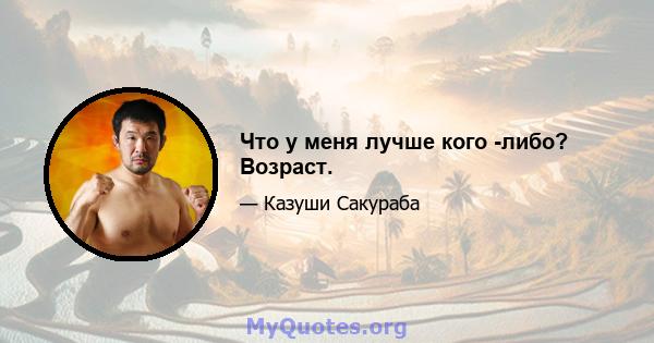 Что у меня лучше кого -либо? Возраст.