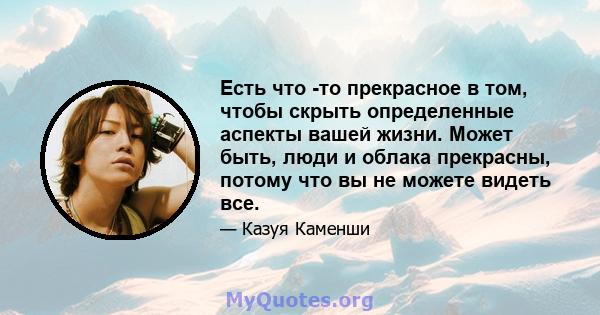 Есть что -то прекрасное в том, чтобы скрыть определенные аспекты вашей жизни. Может быть, люди и облака прекрасны, потому что вы не можете видеть все.