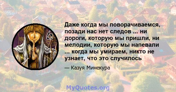 Даже когда мы поворачиваемся, позади нас нет следов ... ни дороги, которую мы пришли, ни мелодии, которую мы напевали ... когда мы умираем, никто не узнает, что это случилось