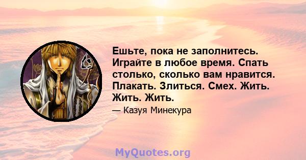 Ешьте, пока не заполнитесь. Играйте в любое время. Спать столько, сколько вам нравится. Плакать. Злиться. Смех. Жить. Жить. Жить.