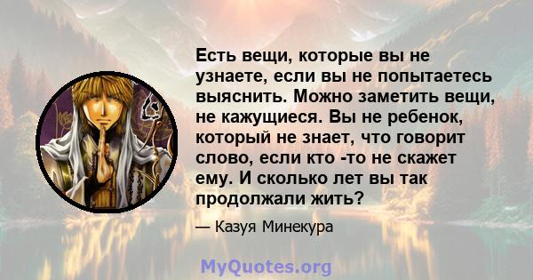 Есть вещи, которые вы не узнаете, если вы не попытаетесь выяснить. Можно заметить вещи, не кажущиеся. Вы не ребенок, который не знает, что говорит слово, если кто -то не скажет ему. И сколько лет вы так продолжали жить?