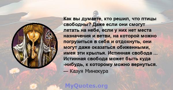 Как вы думаете, кто решил, что птицы свободны? Даже если они смогут летать на небе, если у них нет места назначения и ветви, на которой можно погрузиться в себя и отдохнуть, они могут даже оказаться обиженными, имея эти 