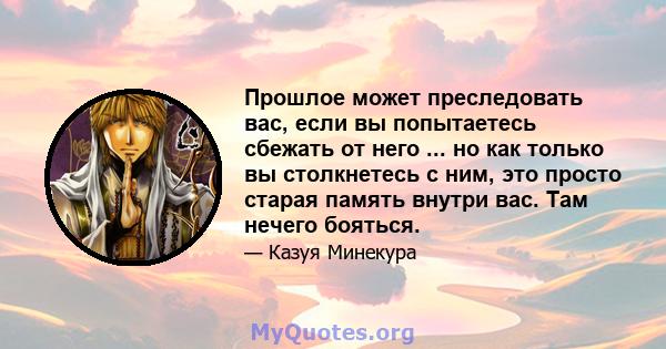 Прошлое может преследовать вас, если вы попытаетесь сбежать от него ... но как только вы столкнетесь с ним, это просто старая память внутри вас. Там нечего бояться.