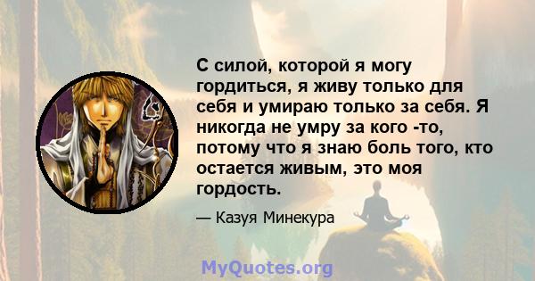 С силой, которой я могу гордиться, я живу только для себя и умираю только за себя. Я никогда не умру за кого -то, потому что я знаю боль того, кто остается живым, это моя гордость.