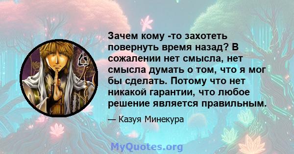 Зачем кому -то захотеть повернуть время назад? В сожалении нет смысла, нет смысла думать о том, что я мог бы сделать. Потому что нет никакой гарантии, что любое решение является правильным.