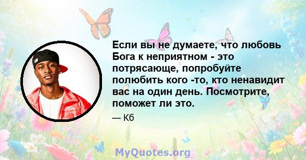 Если вы не думаете, что любовь Бога к неприятном - это потрясающе, попробуйте полюбить кого -то, кто ненавидит вас на один день. Посмотрите, поможет ли это.