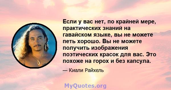 Если у вас нет, по крайней мере, практических знаний на гавайском языке, вы не можете петь хорошо. Вы не можете получить изображения поэтических красок для вас. Это похоже на горох и без капсула.