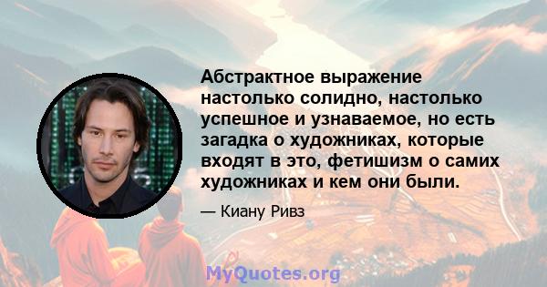 Абстрактное выражение настолько солидно, настолько успешное и узнаваемое, но есть загадка о художниках, которые входят в это, фетишизм о самих художниках и кем они были.