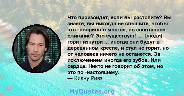 Что произойдет, если вы растопите? Вы знаете, вы никогда не слышите, чтобы это говорило о многое, но спонтанное сжигание? Это существует! ... [люди] горит изнутри ... иногда они будут в деревянном кресле, и стул не