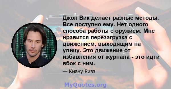 Джон Вик делает разные методы. Все доступно ему. Нет одного способа работы с оружием. Мне нравится перезагрузка с движением, выходящим на улицу. Это движение от избавления от журнала - это идти вбок с ним.