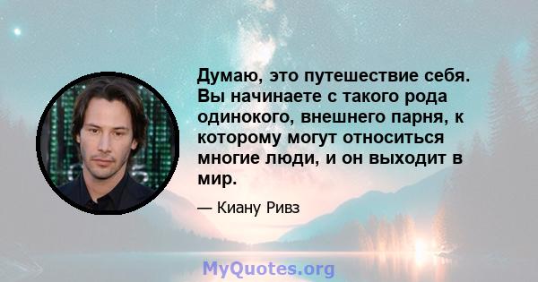 Думаю, это путешествие себя. Вы начинаете с такого рода одинокого, внешнего парня, к которому могут относиться многие люди, и он выходит в мир.