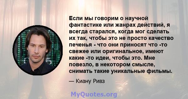 Если мы говорим о научной фантастике или жанрах действий, я всегда старался, когда мог сделать их так, чтобы это не просто качество печенья - что они приносят что -то свежее или оригинальное, имеют какие -то идеи, чтобы 