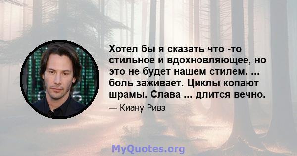 Хотел бы я сказать что -то стильное и вдохновляющее, но это не будет нашем стилем. ... боль заживает. Циклы копают шрамы. Слава ... длится вечно.