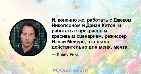 И, конечно же, работать с Джеком Николсоном и Дайан Китон, и работать с прекрасным, красивым сценарием, режиссер Нэнси Мейерс, это было действительно для меня, мечта.