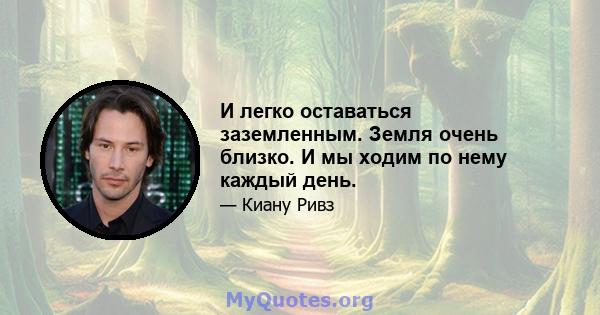 И легко оставаться заземленным. Земля очень близко. И мы ходим по нему каждый день.