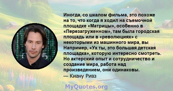 Иногда, со шкалом фильма, это похоже на то, что когда я ходил на съемочной площадке «Матрицы», особенно в «Перезагруженном», там была городская площадь или в «революциях» с некоторыми из машинного мира, вы Например, «Ух 