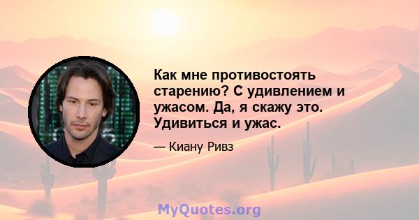 Как мне противостоять старению? С удивлением и ужасом. Да, я скажу это. Удивиться и ужас.