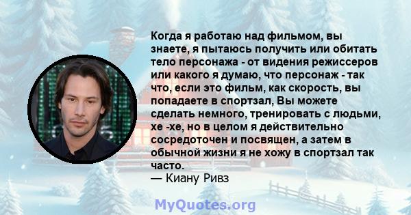 Когда я работаю над фильмом, вы знаете, я пытаюсь получить или обитать тело персонажа - от видения режиссеров или какого я думаю, что персонаж - так что, если это фильм, как скорость, вы попадаете в спортзал, Вы можете