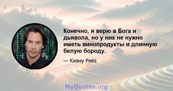 Конечно, я верю в Бога и дьявола, но у них не нужно иметь винопродукты и длинную белую бороду.