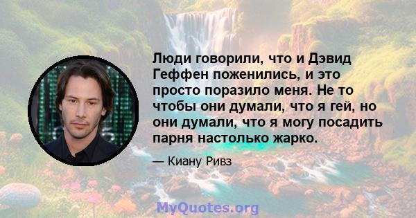 Люди говорили, что и Дэвид Геффен поженились, и это просто поразило меня. Не то чтобы они думали, что я гей, но они думали, что я могу посадить парня настолько жарко.