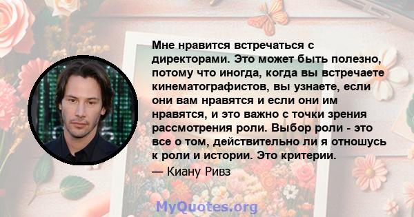 Мне нравится встречаться с директорами. Это может быть полезно, потому что иногда, когда вы встречаете кинематографистов, вы узнаете, если они вам нравятся и если они им нравятся, и это важно с точки зрения рассмотрения 