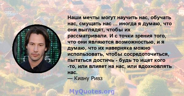 Наши мечты могут научить нас, обучать нас, смущать нас ... иногда я думаю, что они выглядят, чтобы их рассматривали. И с точки зрения того, что они являются возможностью, и я думаю, что их наверняка можно использовать,