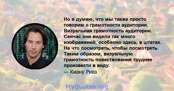 Но я думаю, что мы также просто говорим о грамотности аудитории. Визуальная грамотность аудитории. Сейчас они видели так много изображений, особенно здесь, в штатах. На что посмотреть, чтобы посмотреть. Таким образом,