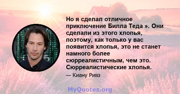 Но я сделал отличное приключение Билла Теда ». Они сделали из этого хлопья, поэтому, как только у вас появится хлопья, это не станет намного более сюрреалистичным, чем это. Сюрреалистические хлопья.