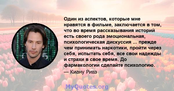 Один из аспектов, которые мне нравятся в фильме, заключается в том, что во время рассказывания историй есть своего рода эмоциональная, психологическая дискуссия ... прежде чем принимать наркотики, пройти через себя,