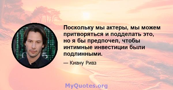 Поскольку мы актеры, мы можем притворяться и подделать это, но я бы предпочел, чтобы интимные инвестиции были подлинными.