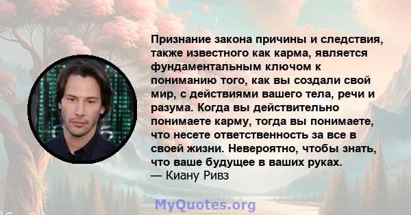 Признание закона причины и следствия, также известного как карма, является фундаментальным ключом к пониманию того, как вы создали свой мир, с действиями вашего тела, речи и разума. Когда вы действительно понимаете