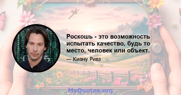 Роскошь - это возможность испытать качество, будь то место, человек или объект.