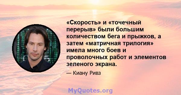 «Скорость» и «точечный перерыв» были большим количеством бега и прыжков, а затем «матричная трилогия» имела много боев и проволочных работ и элементов зеленого экрана.