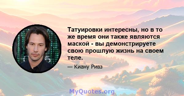 Татуировки интересны, но в то же время они также являются маской - вы демонстрируете свою прошлую жизнь на своем теле.