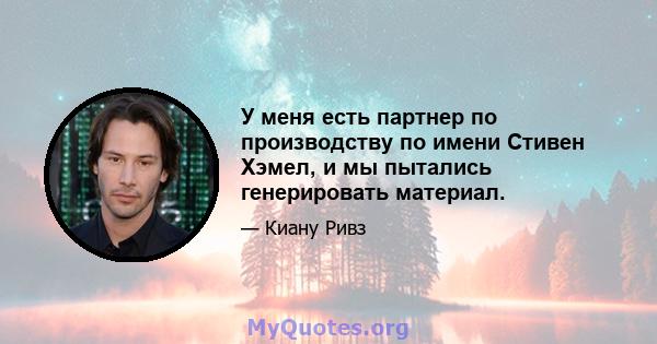 У меня есть партнер по производству по имени Стивен Хэмел, и мы пытались генерировать материал.