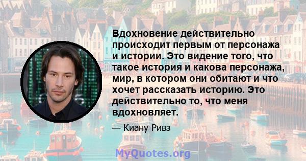 Вдохновение действительно происходит первым от персонажа и истории. Это видение того, что такое история и какова персонажа, мир, в котором они обитают и что хочет рассказать историю. Это действительно то, что меня