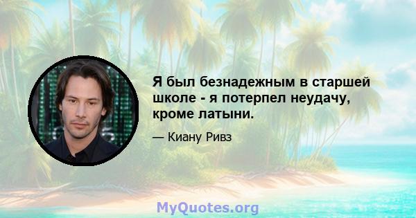 Я был безнадежным в старшей школе - я потерпел неудачу, кроме латыни.