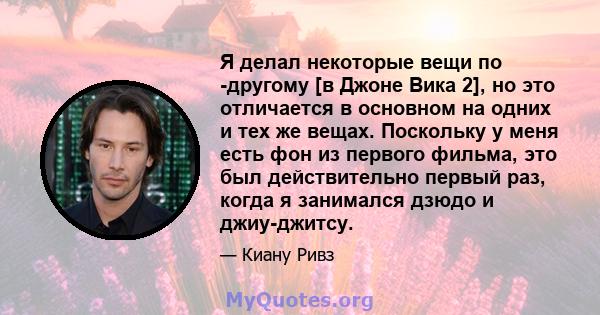 Я делал некоторые вещи по -другому [в Джоне Вика 2], но это отличается в основном на одних и тех же вещах. Поскольку у меня есть фон из первого фильма, это был действительно первый раз, когда я занимался дзюдо и