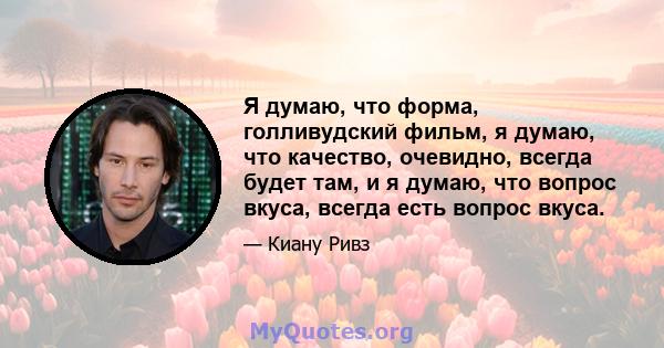 Я думаю, что форма, голливудский фильм, я думаю, что качество, очевидно, всегда будет там, и я думаю, что вопрос вкуса, всегда есть вопрос вкуса.