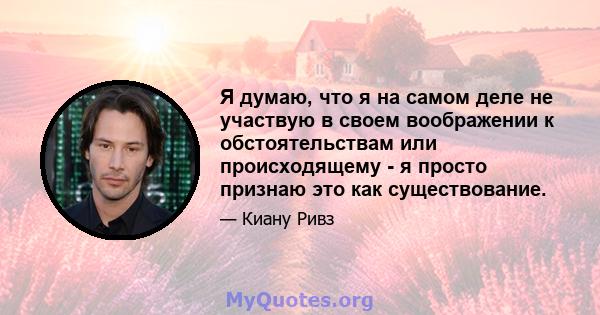 Я думаю, что я на самом деле не участвую в своем воображении к обстоятельствам или происходящему - я просто признаю это как существование.