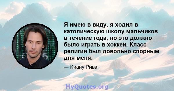 Я имею в виду, я ходил в католическую школу мальчиков в течение года, но это должно было играть в хоккей. Класс религии был довольно спорным для меня.