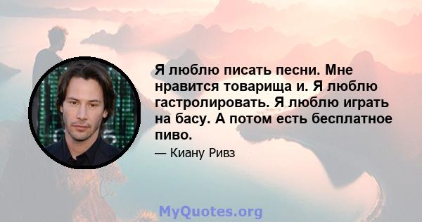 Я люблю писать песни. Мне нравится товарища и. Я люблю гастролировать. Я люблю играть на басу. А потом есть бесплатное пиво.