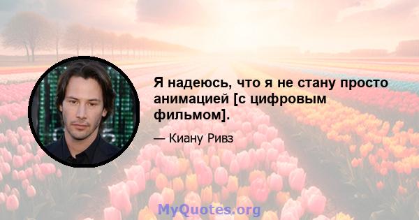 Я надеюсь, что я не стану просто анимацией [с цифровым фильмом].